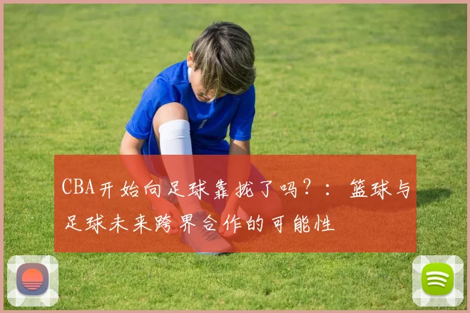 CBA开始向足球靠拢了吗？：篮球与足球未来跨界合作的可能性