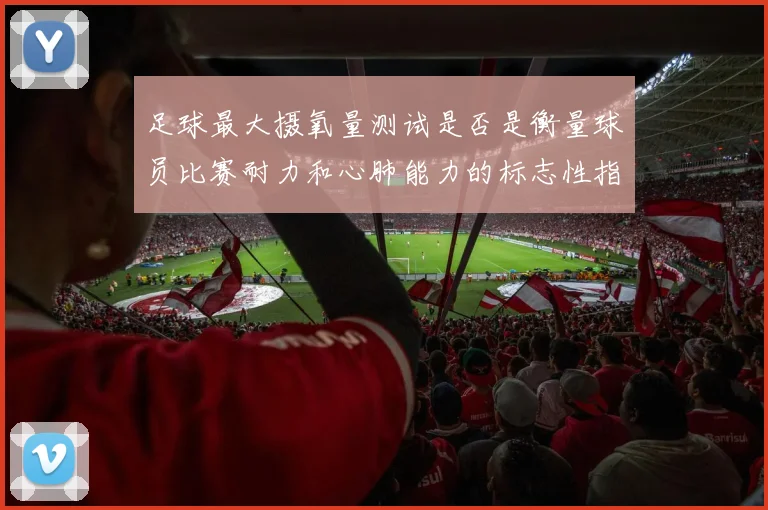 足球最大摄氧量测试是否是衡量球员比赛耐力和心肺能力的标志性指标