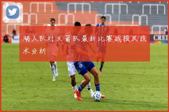 湖人队对火箭队最新比赛战报及技术分析