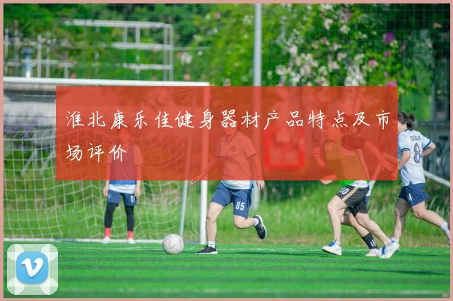 淮北康乐佳健身器材产品特点及市场评价