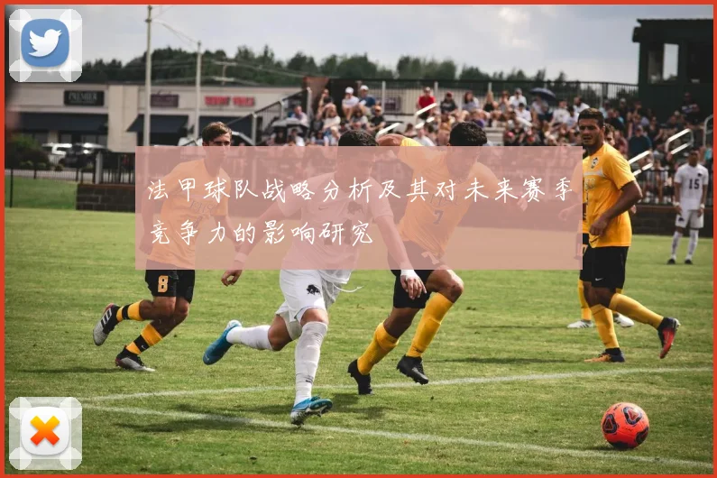 法甲球队战略分析及其对未来赛季竞争力的影响研究