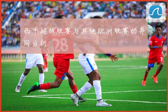 西甲超级联赛与其他欧洲联赛的异同分析