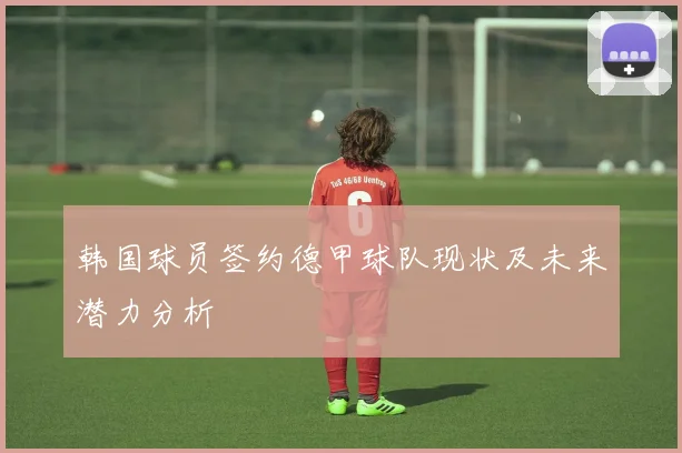 韩国球员签约德甲球队现状及未来潜力分析