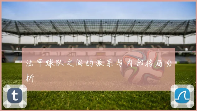 法甲球队之间的派系与内部格局分析