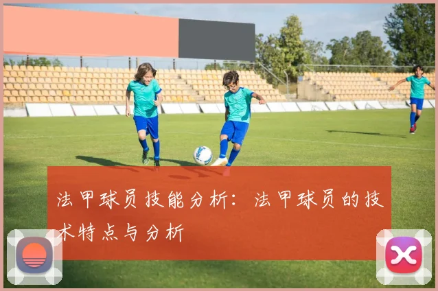 法甲球员技能分析：法甲球员的技术特点与分析