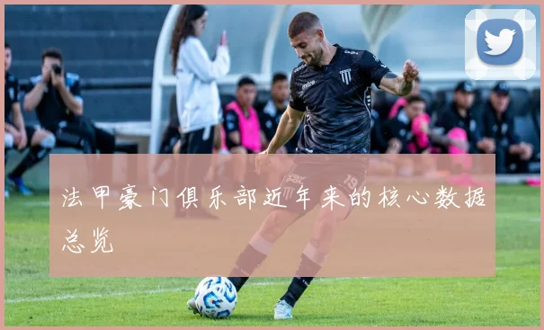 法甲豪门俱乐部近年来的核心数据总览