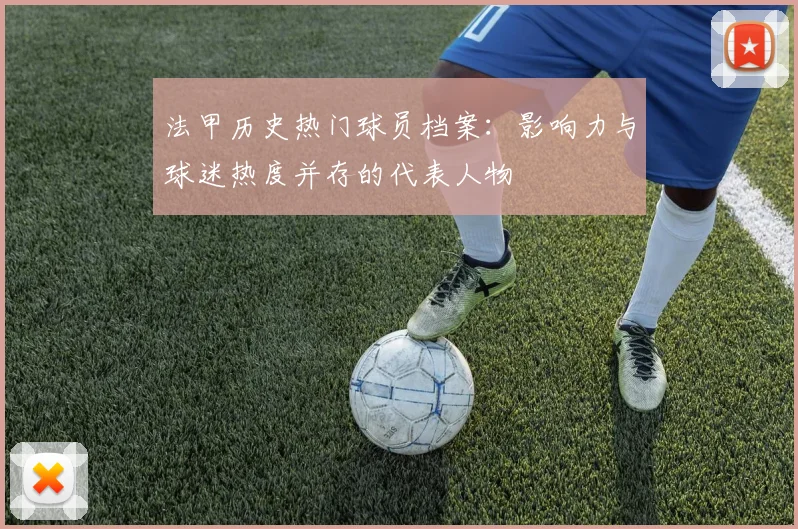法甲历史热门球员档案：影响力与球迷热度并存的代表人物