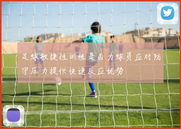 足球敏捷性训练是否为球员应对防守压力提供快速反应优势