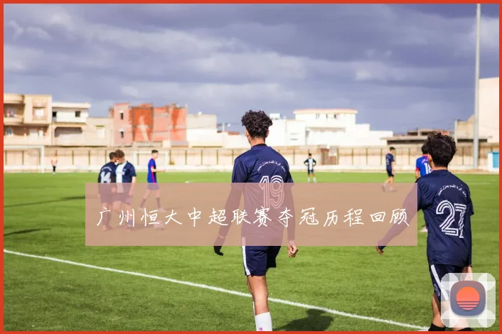 广州恒大中超联赛夺冠历程回顾