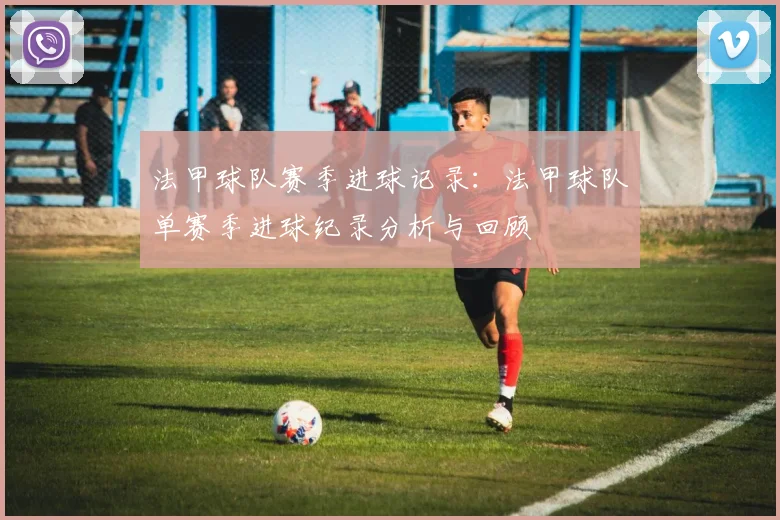 法甲球队赛季进球记录：法甲球队单赛季进球纪录分析与回顾