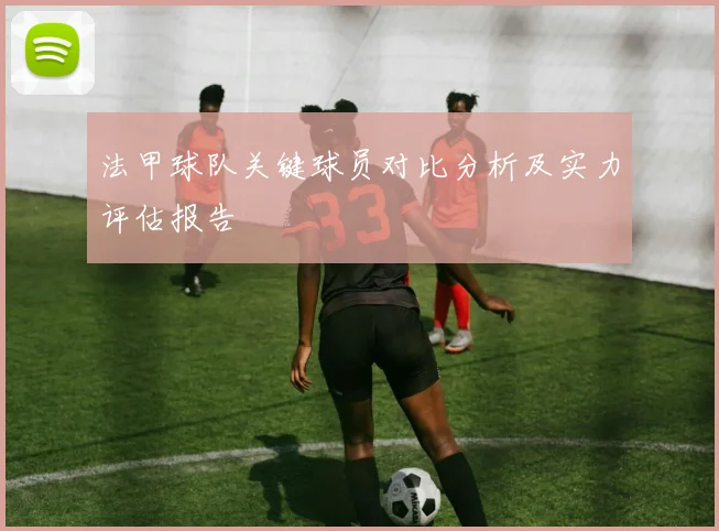 法甲球队关键球员对比分析及实力评估报告